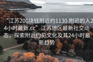 “江蘇200塊錢附近約1130.附近的人24小時最新.cc”江蘇地區最新社交動態，探索附近約見文化及其24小時最新趨勢