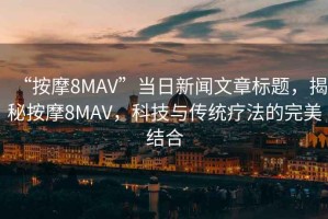 “按摩8MAV”當日新聞文章標題，揭秘按摩8MAV，科技與傳統療法的完美結合