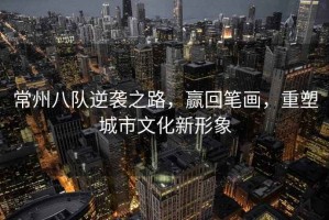 常州八隊逆襲之路，贏回筆畫，重塑城市文化新形象