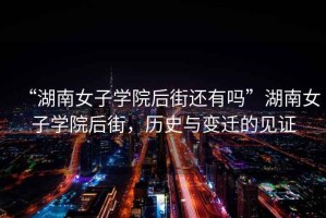 “湖南女子學(xué)院后街還有嗎”湖南女子學(xué)院后街，歷史與變遷的見(jiàn)證