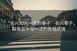 “長興50元一次的巷子”長興巷子，探尋五十元一次的獨特風情