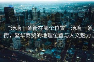 “湯塘一條街在哪個位置”湯塘一條街，繁華商貿的地理位置與人文魅力