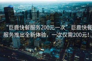 “巨鹿快餐服務200元一次”巨鹿快餐服務推出全新體驗，一次僅需200元！