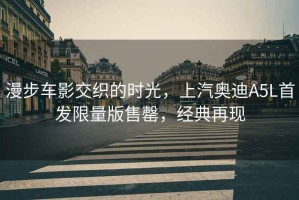 漫步車影交織的時(shí)光，上汽奧迪A5L首發(fā)限量版售罄，經(jīng)典再現(xiàn)