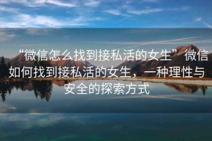 “微信怎么找到接私活的女生”微信如何找到接私活的女生，一種理性與安全的探索方式