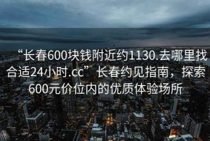 “長春600塊錢附近約1130.去哪里找合適24小時.cc”長春約見指南，探索600元價位內的優質體驗場所