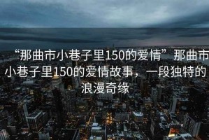 “那曲市小巷子里150的愛情”那曲市小巷子里150的愛情故事，一段獨特的浪漫奇緣