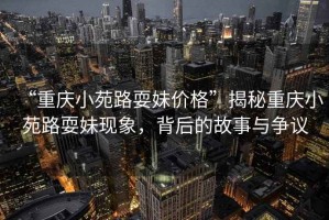 “重慶小苑路耍妹價格”揭秘重慶小苑路耍妹現象，背后的故事與爭議