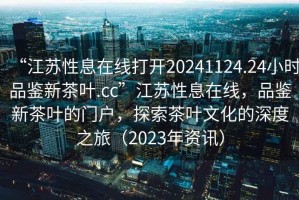 “江蘇性息在線打開20241124.24小時品鑒新茶葉.cc”江蘇性息在線，品鑒新茶葉的門戶，探索茶葉文化的深度之旅（2023年資訊）