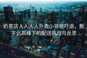 奶茶店人人人人外賣小哥被嚇退，數(shù)字化高峰下的配送挑戰(zhàn)與反思