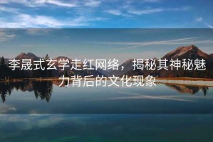 李晟式玄學(xué)走紅網(wǎng)絡(luò)，揭秘其神秘魅力背后的文化現(xiàn)象