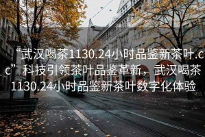 “武漢喝茶1130.24小時品鑒新茶葉.cc”科技引領茶葉品鑒革新，武漢喝茶1130.24小時品鑒新茶葉數字化體驗