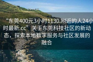 “東莞400元3小時1130.附近的人24小時最新.cc”關于東莞科技社區的新動態，探索本地數字服務與社區發展的融合
