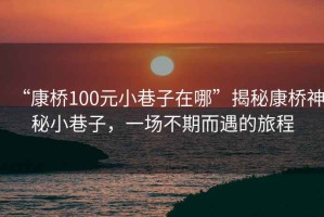 “康橋100元小巷子在哪”揭秘康橋神秘小巷子，一場不期而遇的旅程
