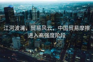江河波瀾，貿(mào)易風(fēng)云，中國(guó)貿(mào)易摩擦進(jìn)入高強(qiáng)度階段