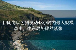 伊朗向以色列發動48小時內最大規模襲擊，中東局勢驟然緊張