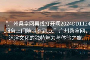 “廣州桑拿網(wǎng)再線打開啊2024DD1124.服務(wù)上門隨叫隨到.cc”廣州桑拿網(wǎng)，沐浴文化的獨(dú)特魅力與體驗(yàn)之旅