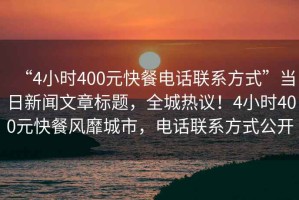 “4小時400元快餐電話聯(lián)系方式”當日新聞文章標題，全城熱議！4小時400元快餐風靡城市，電話聯(lián)系方式公開