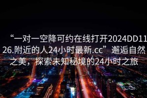“一對一空降可約在線打開2024DD1126.附近的人24小時最新.cc”邂逅自然之美，探索未知秘境的24小時之旅