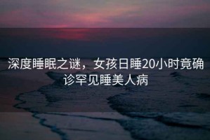 深度睡眠之謎，女孩日睡20小時竟確診罕見睡美人病