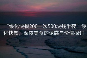 “綏化快餐200一次500塊錢半夜”綏化快餐，深夜美食的誘惑與價(jià)值探討