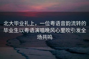 北大畢業禮上，一位粵語音韻流轉的畢業生以粵語演唱晚風心里吹引發全場共鳴