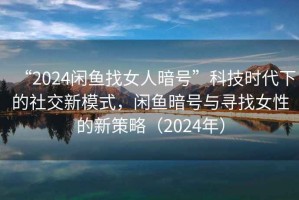 “2024閑魚找女人暗號”科技時代下的社交新模式，閑魚暗號與尋找女性的新策略（2024年）