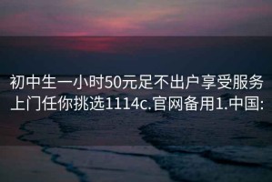 初中生一小時50元足不出戶享受服務上門任你挑選1114c.官網(wǎng)備用1.中國: