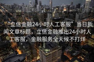 “立信金融24小時(shí)人工客服”當(dāng)日新聞文章標(biāo)題，立信金融推出24小時(shí)人工客服，金融服務(wù)全天候不打烊