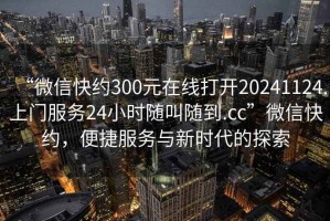 “微信快約300元在線打開20241124.上門服務(wù)24小時隨叫隨到.cc”微信快約，便捷服務(wù)與新時代的探索