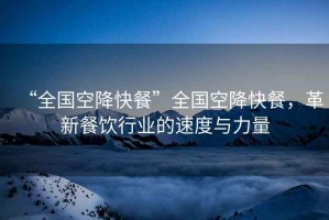 “全國空降快餐”全國空降快餐，革新餐飲行業的速度與力量
