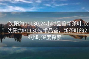 “沈陽約p1130.24小時品鑒新茶葉.cc”沈陽約P1130技術品鑒，新茶葉的24小時深度探索