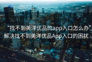 “找不到美洋優品的app入口怎么辦”解決找不到美洋優品App入口的困擾