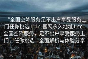 “全國空降服務足不出戶享受服務上門任你挑選1114.官網永久地址1.cc”全國空降服務，足不出戶享受服務上門，任你挑選—全面解析與體驗分享