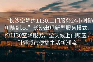 “長沙空降約1130.上門服務(wù)24小時(shí)隨叫隨到.cc”長沙出現(xiàn)新型服務(wù)模式，約1130空降服務(wù)，全天候上門響應(yīng)，引領(lǐng)城市便捷生活新潮流
