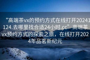 “高端茶vx的預約方式在線打開20241124.去哪里找合適24小時.cc”高端茶vx預約方式的探索之旅，在線打開2024年品茗新紀元