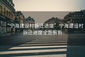 “寧海建設(shè)村拆遷進度”寧海建設(shè)村拆遷進度全面解析