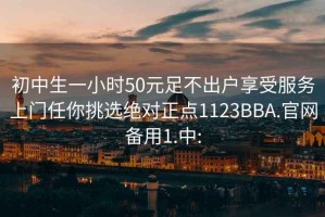 初中生一小時(shí)50元足不出戶享受服務(wù)上門任你挑選絕對(duì)正點(diǎn)1123BBA.官網(wǎng)備用1.中: