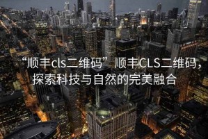 “順豐cls二維碼”順豐CLS二維碼，探索科技與自然的完美融合
