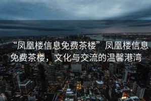 “鳳凰樓信息免費茶樓”鳳凰樓信息免費茶樓，文化與交流的溫馨港灣
