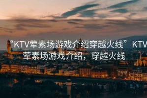 “KTV葷素場游戲介紹穿越火線”KTV葷素場游戲介紹，穿越火線