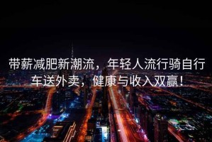 帶薪減肥新潮流，年輕人流行騎自行車送外賣，健康與收入雙贏！