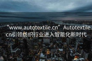 “www.autotextile.cn”Autotextile.cn引領(lǐng)紡織行業(yè)進入智能化新時代