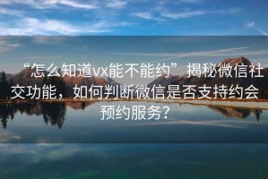 “怎么知道vx能不能約”揭秘微信社交功能，如何判斷微信是否支持約會預約服務？