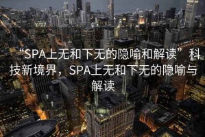 “SPA上無和下無的隱喻和解讀”科技新境界，SPA上無和下無的隱喻與解讀