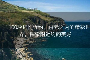 “100塊錢附近約”百元之內的精彩世界，探索附近約的美好