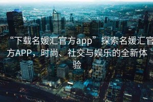 “下載名媛匯官方app”探索名媛匯官方APP，時尚、社交與娛樂的全新體驗