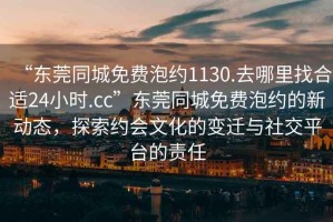 “東莞同城免費泡約1130.去哪里找合適24小時.cc”東莞同城免費泡約的新動態，探索約會文化的變遷與社交平臺的責任