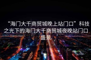 “海門大千商貿城晚上站門口”科技之光下的海門大千商貿城夜晚站門口盛景