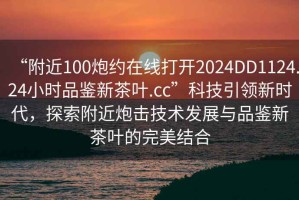 “附近100炮約在線打開2024DD1124.24小時品鑒新茶葉.cc”科技引領新時代，探索附近炮擊技術發展與品鑒新茶葉的完美結合